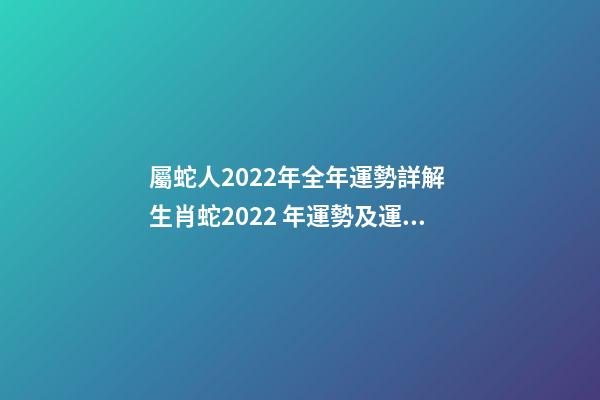 屬蛇人2022年全年運勢詳解 生肖蛇2022 年運勢及運程每月，生肖蛇2022 年每月運勢-第1張-觀點-玄機派